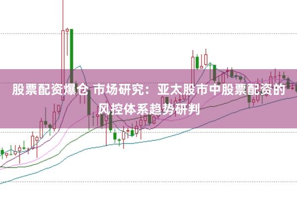 股票配资爆仓 市场研究：亚太股市中股票配资的风控体系趋势研判