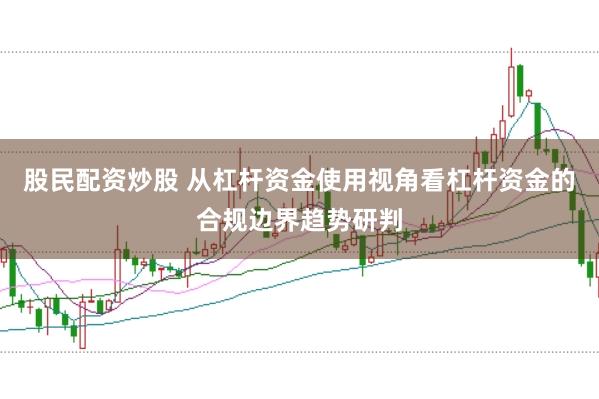 股民配资炒股 从杠杆资金使用视角看杠杆资金的合规边界趋势研判