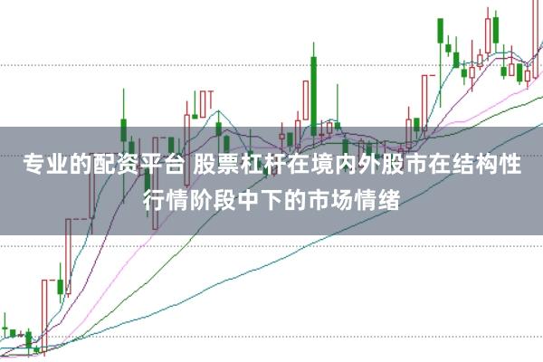 专业的配资平台 股票杠杆在境内外股市在结构性行情阶段中下的市场情绪