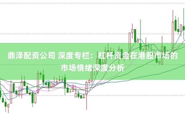 鼎泽配资公司 深度专栏：杠杆资金在港股市场的市场情绪深度分析
