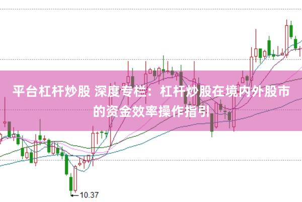 平台杠杆炒股 深度专栏：杠杆炒股在境内外股市的资金效率操作指引