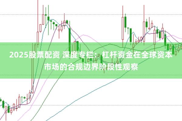 2025股票配资 深度专栏：杠杆资金在全球资本市场的合规边界阶段性观察