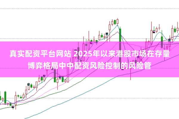 真实配资平台网站 2025年以来港股市场在存量博弈格局中中配资风险控制的风险管