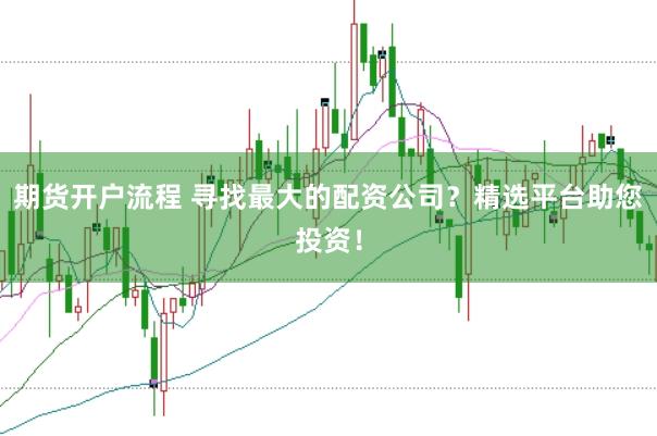 期货开户流程 寻找最大的配资公司？精选平台助您投资！