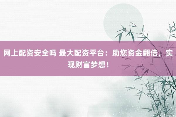 网上配资安全吗 最大配资平台：助您资金翻倍，实现财富梦想！