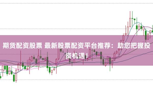期货配资股票 最新股票配资平台推荐:助您把握投资机遇!