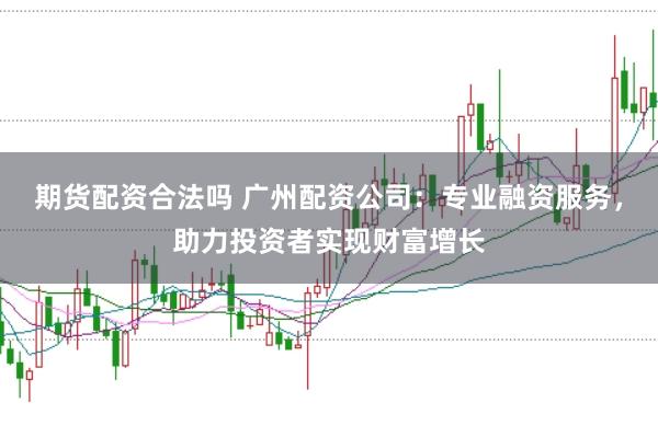 期货配资合法吗 广州配资公司：专业融资服务，助力投资者实现财富增长
