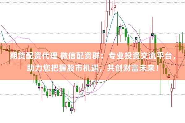 期货配资代理 微信配资群：专业投资交流平台，助力您把握股市机遇，共创财富未来！