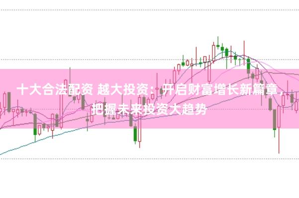 十大合法配资 越大投资：开启财富增长新篇章，把握未来投资大趋势