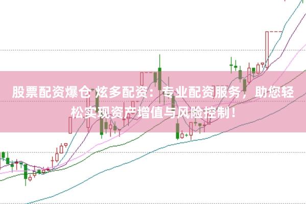 股票配资爆仓 炫多配资：专业配资服务，助您轻松实现资产增值与风险控制！