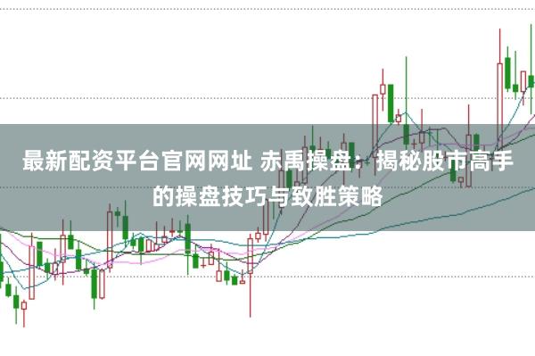 最新配资平台官网网址 赤禹操盘：揭秘股市高手的操盘技巧与致胜策略