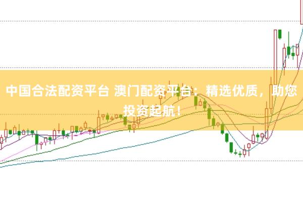 中国合法配资平台 澳门配资平台：精选优质，助您投资起航！