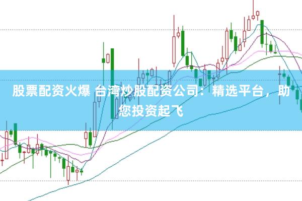 股票配资火爆 台湾炒股配资公司：精选平台，助您投资起飞