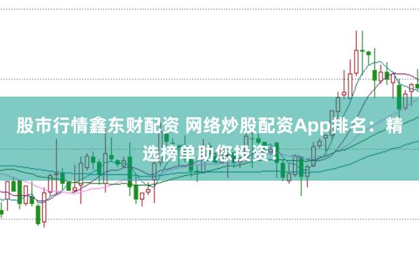 股市行情鑫东财配资 网络炒股配资App排名：精选榜单助您投资！