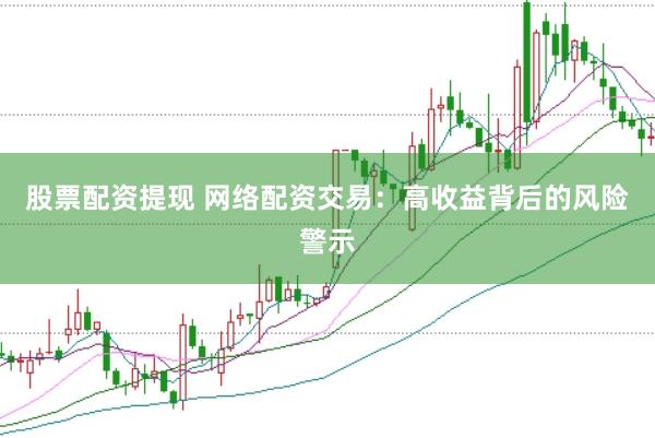 股票配资提现 网络配资交易：高收益背后的风险警示