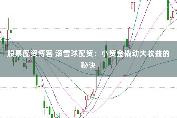 股票配资博客 滚雪球配资：小资金撬动大收益的秘诀