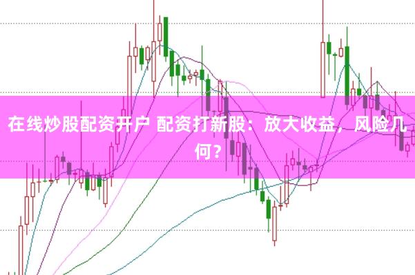 在线炒股配资开户 配资打新股：放大收益，风险几何？