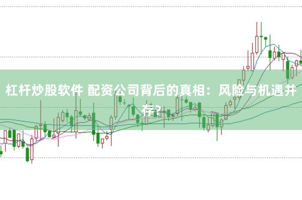 杠杆炒股软件 配资公司背后的真相：风险与机遇并存？