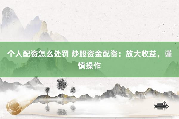 个人配资怎么处罚 炒股资金配资：放大收益，谨慎操作