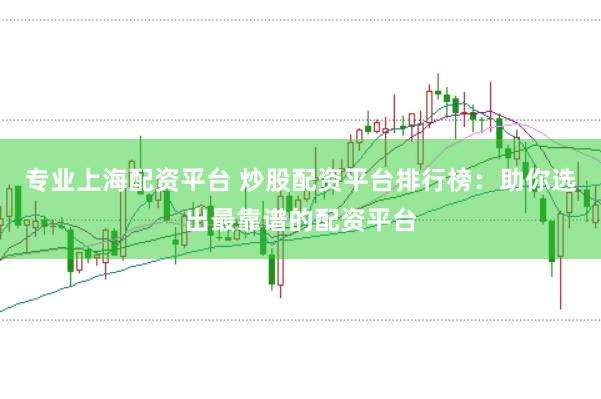 专业上海配资平台 炒股配资平台排行榜：助你选出最靠谱的配资平台