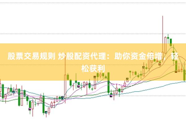 股票交易规则 炒股配资代理：助你资金倍增，轻松获利
